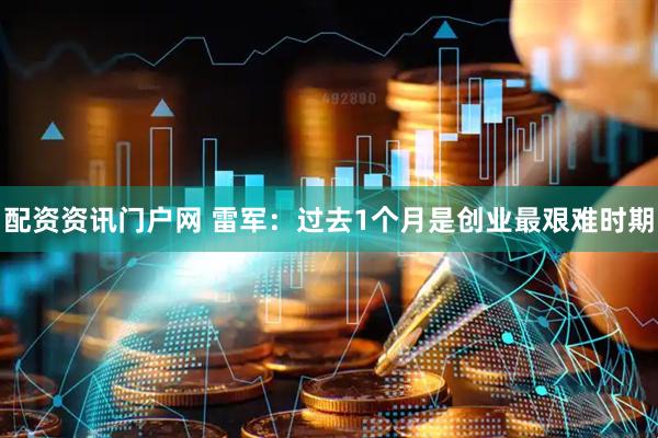 配资资讯门户网 雷军：过去1个月是创业最艰难时期