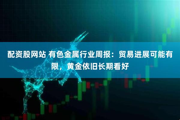 配资股网站 有色金属行业周报：贸易进展可能有限，黄金依旧长期看好