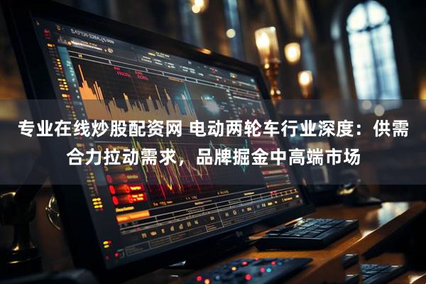专业在线炒股配资网 电动两轮车行业深度:供需合力拉动需求,品牌掘金中高端市场