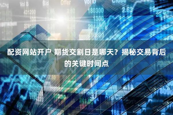配资网站开户 期货交割日是哪天？揭秘交易背后的关键时间点