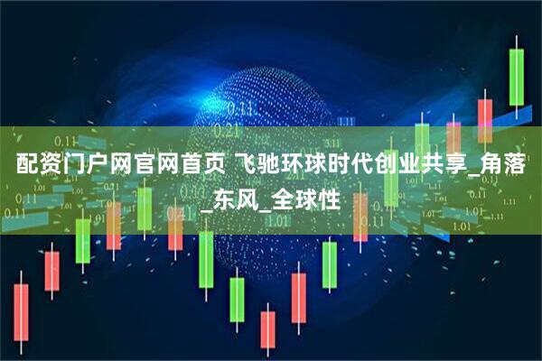 配资门户网官网首页 飞驰环球时代创业共享_角落_东风_全球性