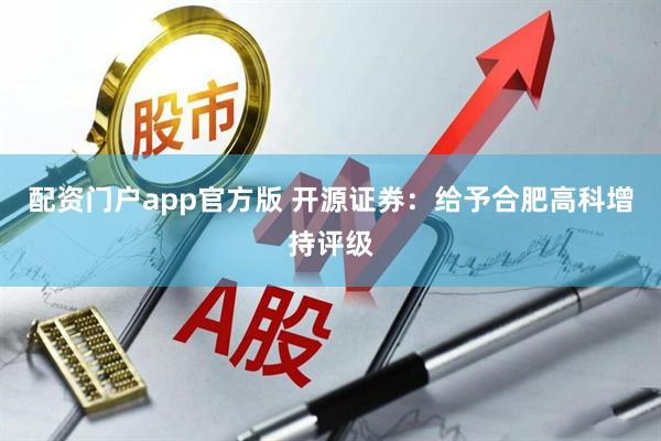 配资门户app官方版 开源证券：给予合肥高科增持评级