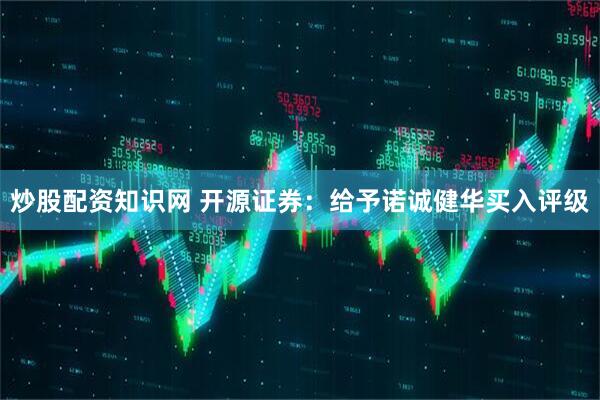 炒股配资知识网 开源证券：给予诺诚健华买入评级