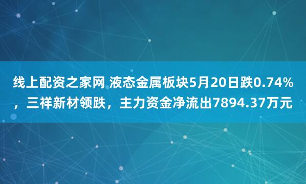线上配资之家网 液态金属板块5月20日跌0.74%，三祥新材领跌，主力资金净流出7894.37万元
