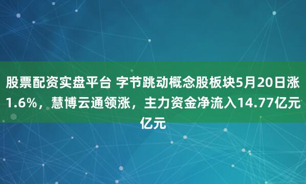 股票配资实盘平台 字节跳动概念股板块5月20日涨1.6%，慧博云通领涨，主力资金净流入14.77亿元