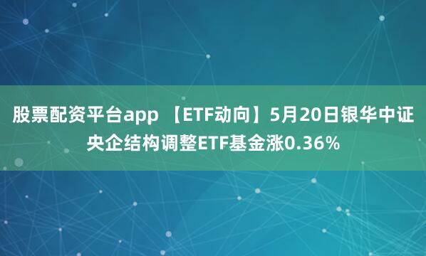 股票配资平台app 【ETF动向】5月20日银华中证央企结构调整ETF基金涨0.36%