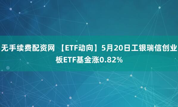 无手续费配资网 【ETF动向】5月20日工银瑞信创业板ETF基金涨0.82%
