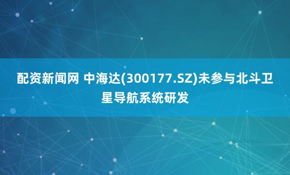 配资新闻网 中海达(300177.SZ)未参与北斗卫星导航系统研发