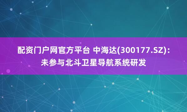 配资门户网官方平台 中海达(300177.SZ)：未参与北斗卫星导航系统研发