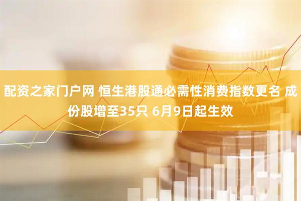配资之家门户网 恒生港股通必需性消费指数更名 成份股增至35只 6月9日起生效