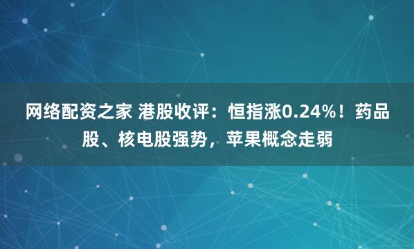 网络配资之家 港股收评：恒指涨0.24%！药品股、核电股强势，苹果概念走弱