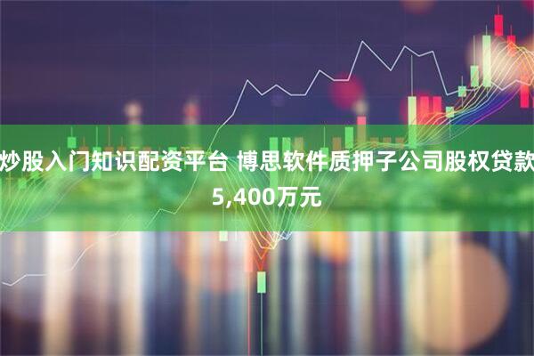 炒股入门知识配资平台 博思软件质押子公司股权贷款5,400万元