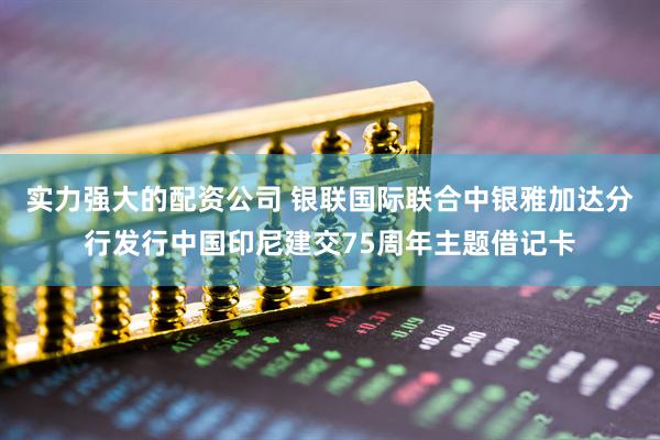 实力强大的配资公司 银联国际联合中银雅加达分行发行中国印尼建交75周年主题借记卡