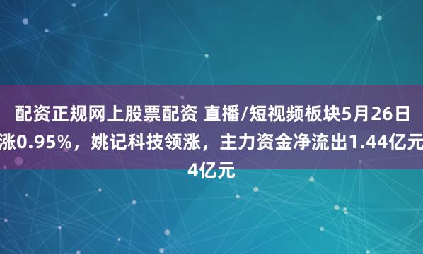 配资正规网上股票配资 直播/短视频板块5月26日涨0.95%，姚记科技领涨，主力资金净流出1.44亿元