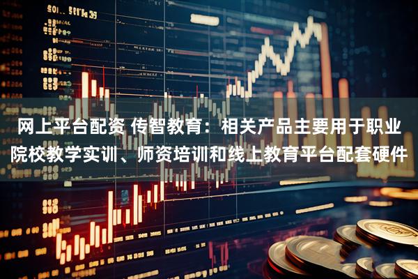 网上平台配资 传智教育：相关产品主要用于职业院校教学实训、师资培训和线上教育平台配套硬件