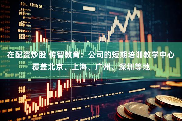 在配资炒股 传智教育：公司的短期培训教学中心覆盖北京、上海、广州、深圳等地