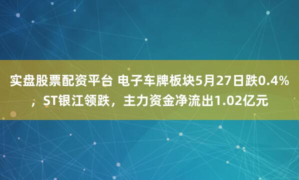 实盘股票配资平台 电子车牌板块5月27日跌0.4%，ST银江领跌，主力资金净流出1.02亿元