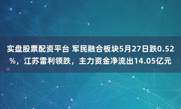 实盘股票配资平台 军民融合板块5月27日跌0.52%，江苏雷利领跌，主力资金净流出14.05亿元