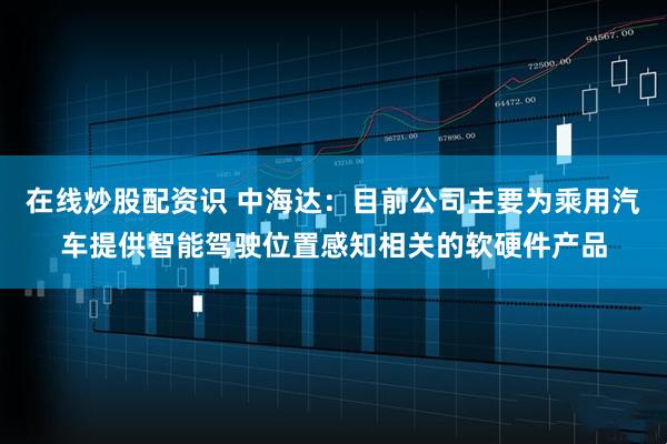 在线炒股配资识 中海达：目前公司主要为乘用汽车提供智能驾驶位置感知相关的软硬件产品