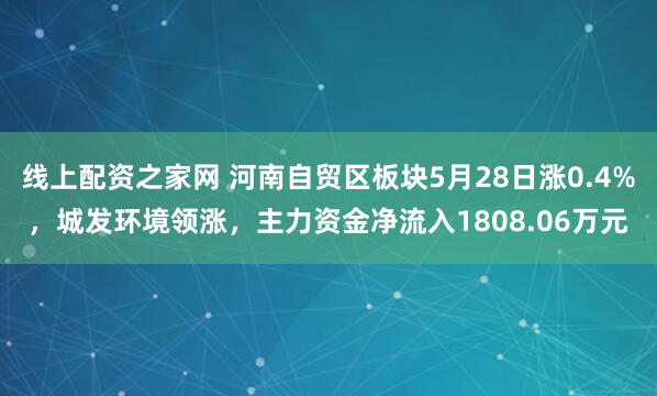 线上配资之家网 河南自贸区板块5月28日涨0.4%，城发环境领涨，主力资金净流入1808.06万元