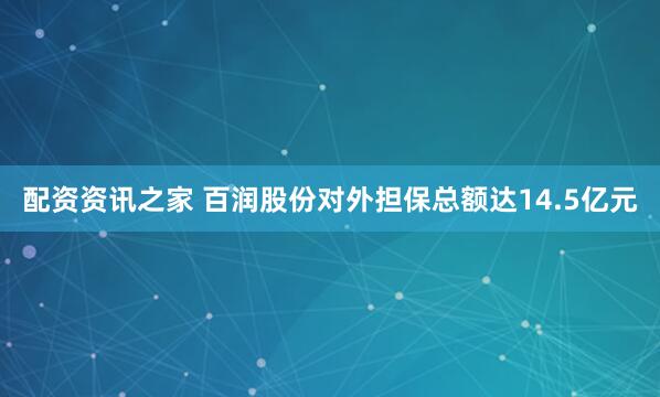 配资资讯之家 百润股份对外担保总额达14.5亿元