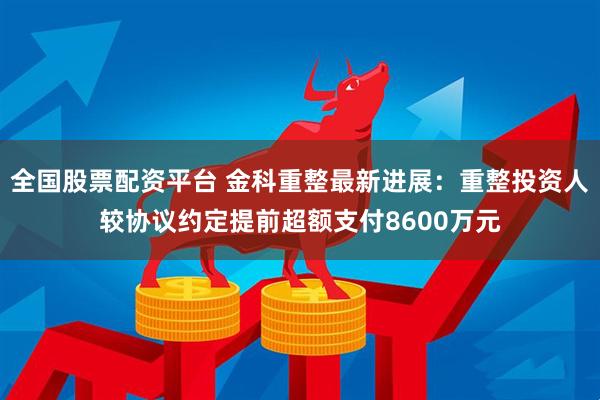 全国股票配资平台 金科重整最新进展：重整投资人较协议约定提前超额支付8600万元
