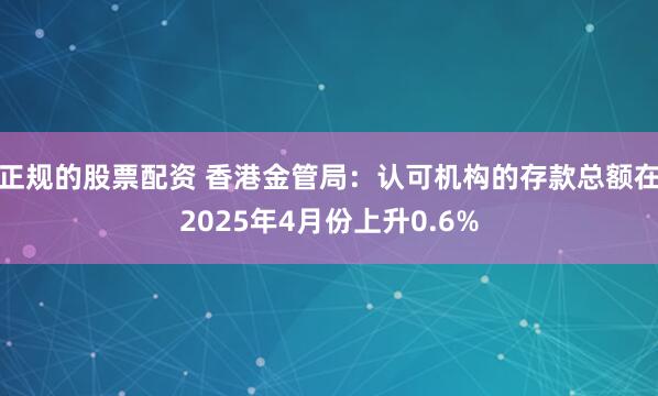 正规的股票配资 香港金管局：认可机构的存款总额在2025年4月份上升0.6%