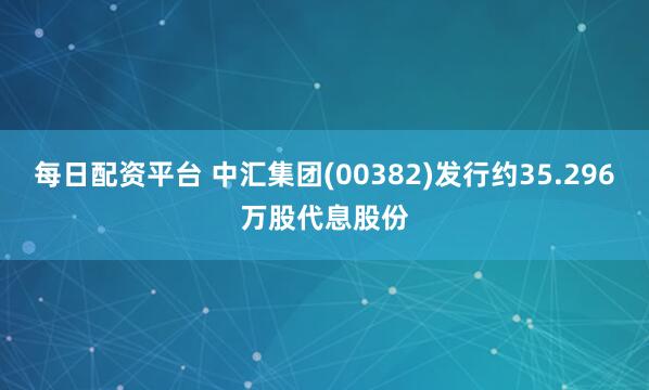 每日配资平台 中汇集团(00382)发行约35.296万股代息股份