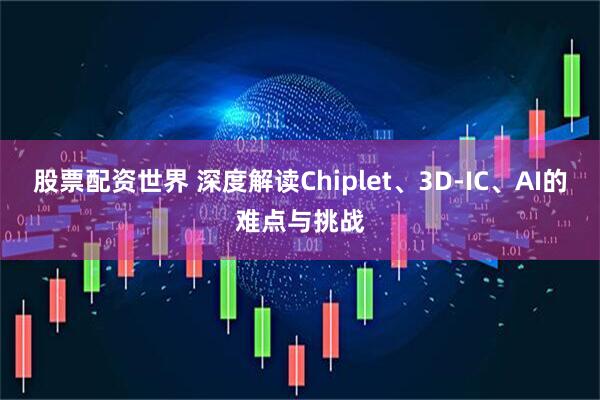 股票配资世界 深度解读Chiplet、3D-IC、AI的难点与挑战