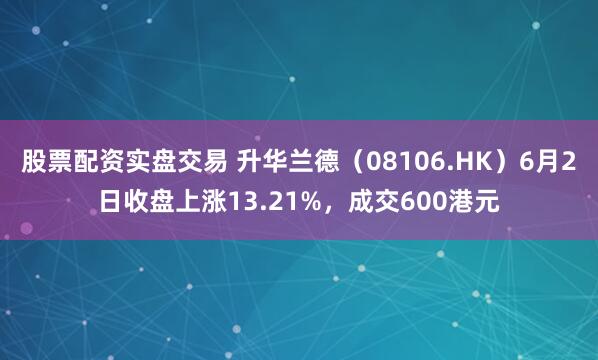 股票配资实盘交易 升华兰德（08106.HK）6月2日收盘上涨13.21%，成交600港元