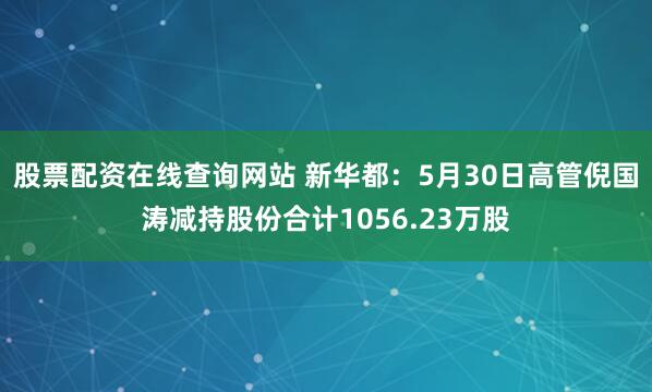 股票配资在线查询网站 新华都：5月30日高管倪国涛减持股份合计1056.23万股
