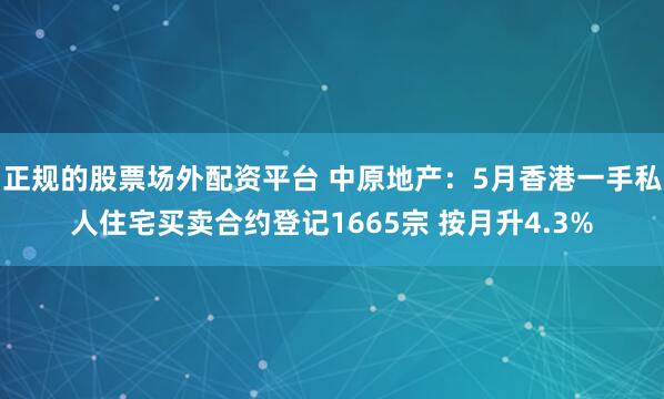 正规的股票场外配资平台 中原地产：5月香港一手私人住宅买卖合约登记1665宗 按月升4.3%
