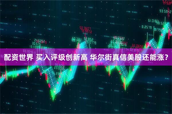 配资世界 买入评级创新高 华尔街真信美股还能涨？