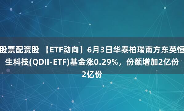 股票配资股 【ETF动向】6月3日华泰柏瑞南方东英恒生科技(QDII-ETF)基金涨0.29%，份额增加2亿份