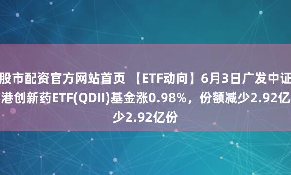 股市配资官方网站首页 【ETF动向】6月3日广发中证香港创新药ETF(QDII)基金涨0.98%，份额减少2.92亿份