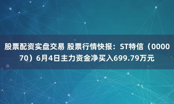 股票配资实盘交易 股票行情快报：ST特信（000070）6月4日主力资金净买入699.79万元