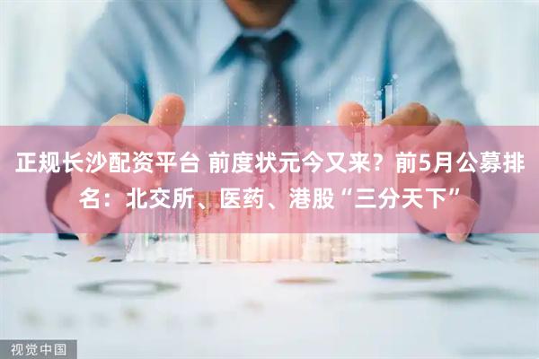 正规长沙配资平台 前度状元今又来？前5月公募排名：北交所、医药、港股“三分天下”