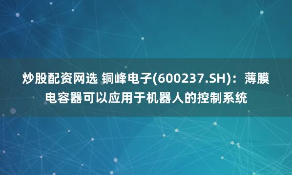 炒股配资网选 铜峰电子(600237.SH)：薄膜电容器可以应用于机器人的控制系统
