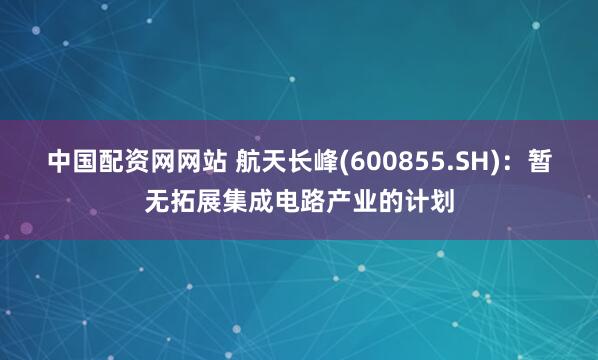 中国配资网网站 航天长峰(600855.SH)：暂无拓展集成电路产业的计划