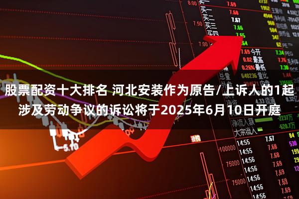 股票配资十大排名 河北安装作为原告/上诉人的1起涉及劳动争议的诉讼将于2025年6月10日开庭