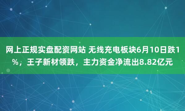 网上正规实盘配资网站 无线充电板块6月10日跌1%，王子新材领跌，主力资金净流出8.82亿元