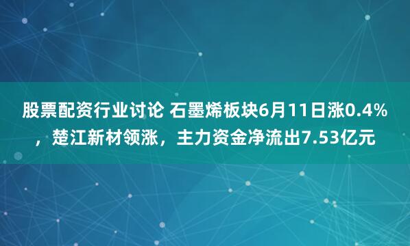 股票配资行业讨论 石墨烯板块6月11日涨0.4%，楚江新材领涨，主力资金净流出7.53亿元