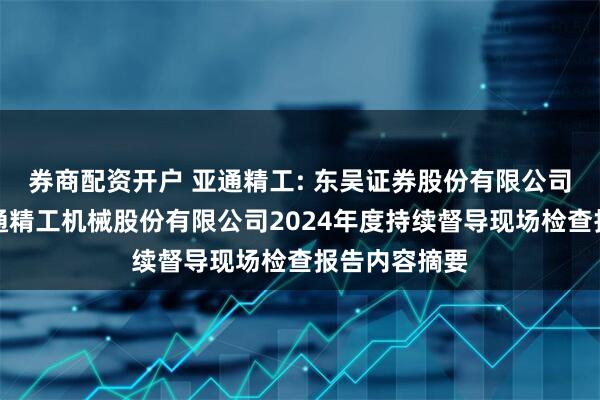 券商配资开户 亚通精工: 东吴证券股份有限公司关于烟台亚通精工机械股份有限公司2024年度持续督导现场检查报告内容摘要