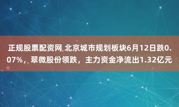 正规股票配资网 北京城市规划板块6月12日跌0.07%，翠微股份领跌，主力资金净流出1.32亿元