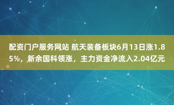 配资门户服务网站 航天装备板块6月13日涨1.85%，新余国科领涨，主力资金净流入2.04亿元