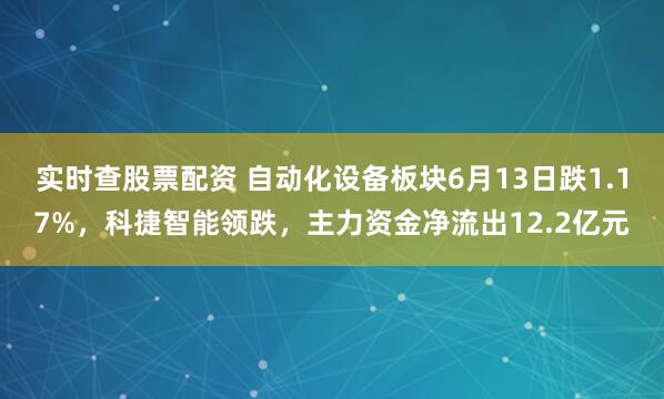 实时查股票配资 自动化设备板块6月13日跌1.17%，科捷智能领跌，主力资金净流出12.2亿元
