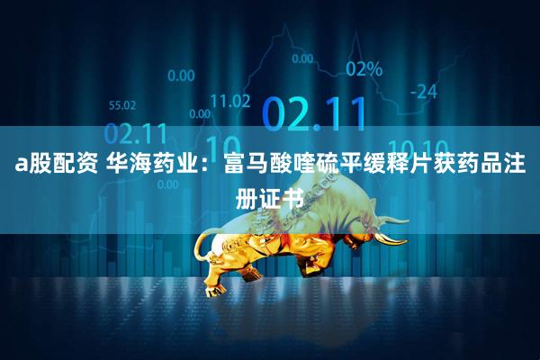 a股配资 华海药业：富马酸喹硫平缓释片获药品注册证书