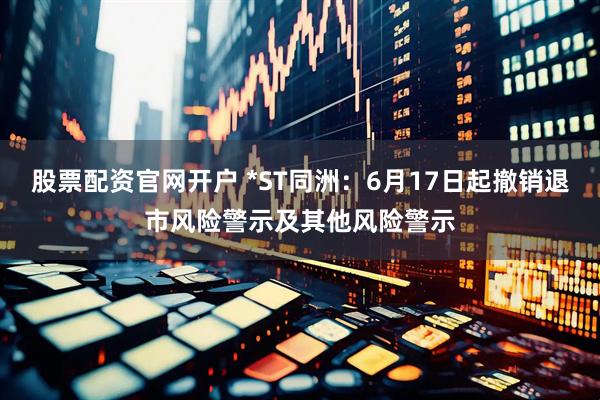 股票配资官网开户 *ST同洲：6月17日起撤销退市风险警示及其他风险警示