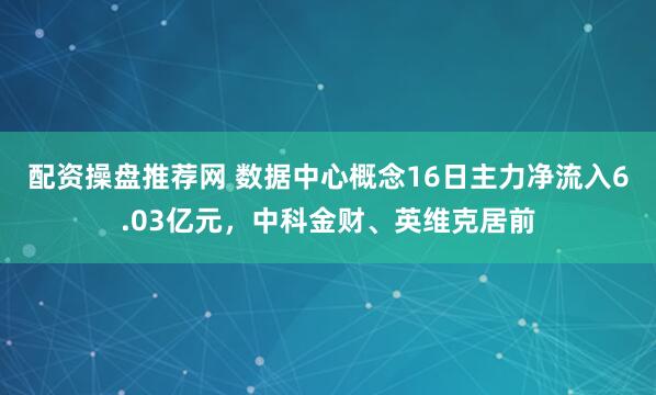 配资操盘推荐网 数据中心概念16日主力净流入6.03亿元，中科金财、英维克居前