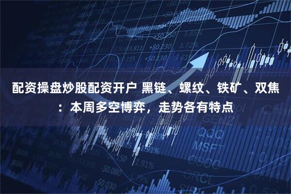 配资操盘炒股配资开户 黑链、螺纹、铁矿、双焦：本周多空博弈，走势各有特点